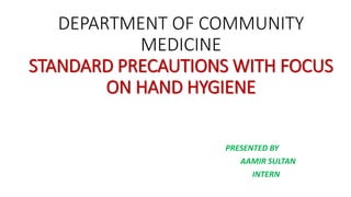DEPARTMENT OF COMMUNITY
MEDICINE
STANDARD PRECAUTIONS WITH FOCUS
ON HAND HYGIENE
PRESENTED BY
AAMIR SULTAN
INTERN
 