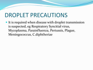  It is required when disease with droplet transmission
is suspected, eg Respiratory Syncitial virus,
Mycoplasma, Parainfluenza, Pertussis, Plague,
Meningococcus, C.diphtheriae
DROPLET PRECAUTIONS
 