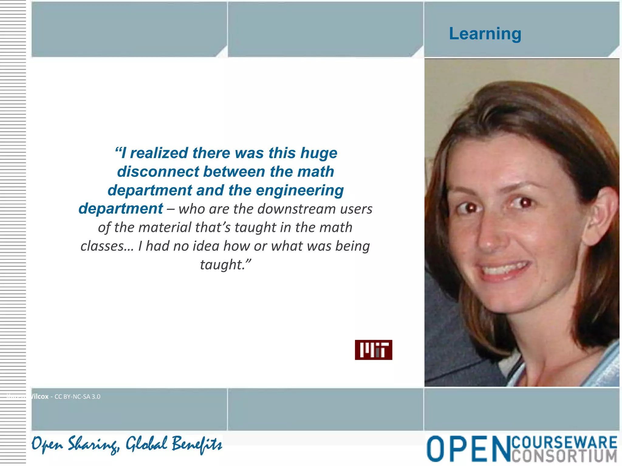 Learning“I realized there was this huge disconnect between the math department and the engineering department – who are the downstream users of the material that’s taught in the math classes… I had no idea how or what was being taught.”Karen Wilcox - CC BY-NC-SA 3.0