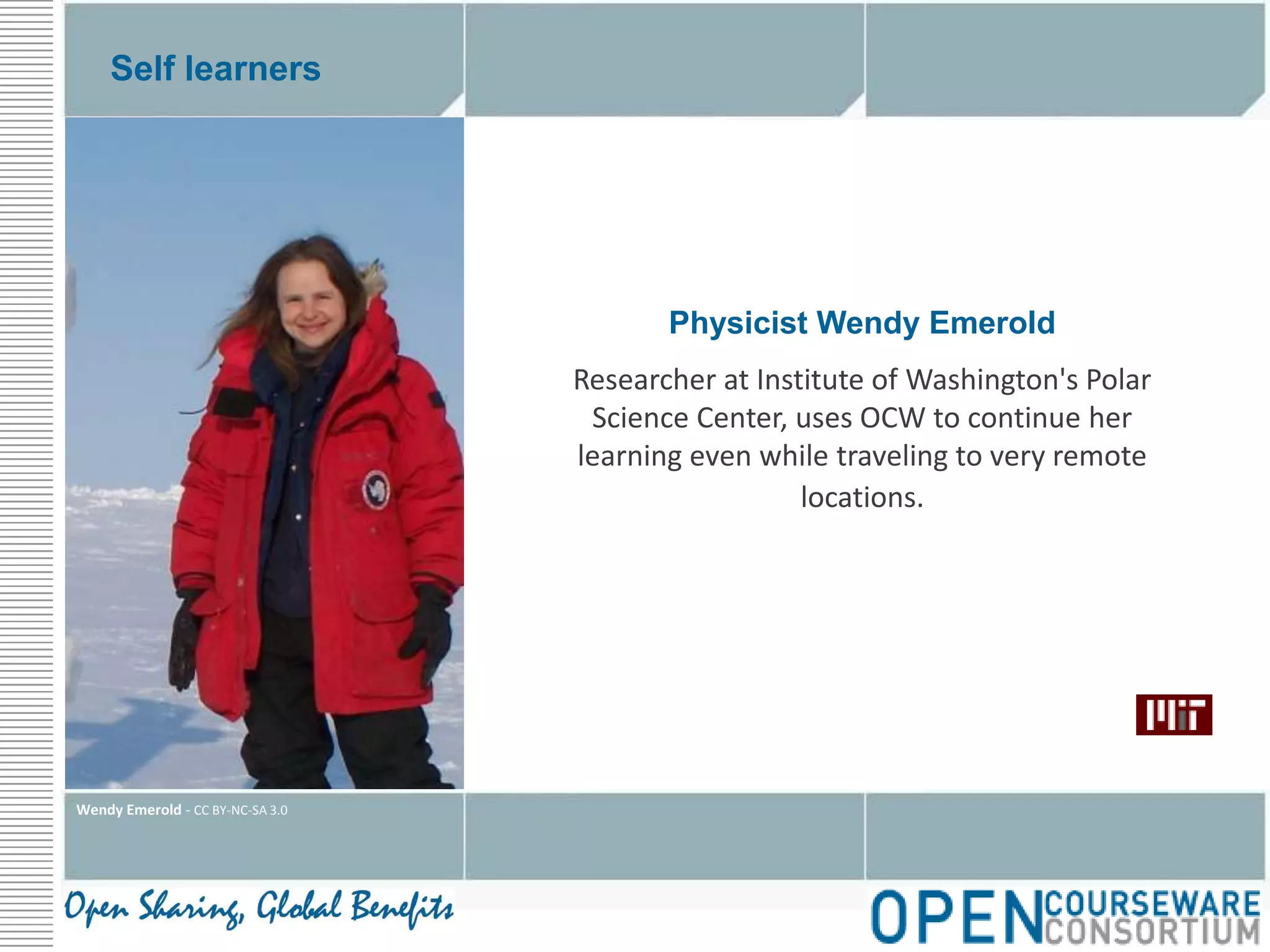 Self learnersPhysicist Wendy EmeroldResearcher at Institute of Washington's Polar Science Center, uses OCW to continue her learning even while traveling to very remote locations.Wendy Emerold - CC BY-NC-SA 3.0