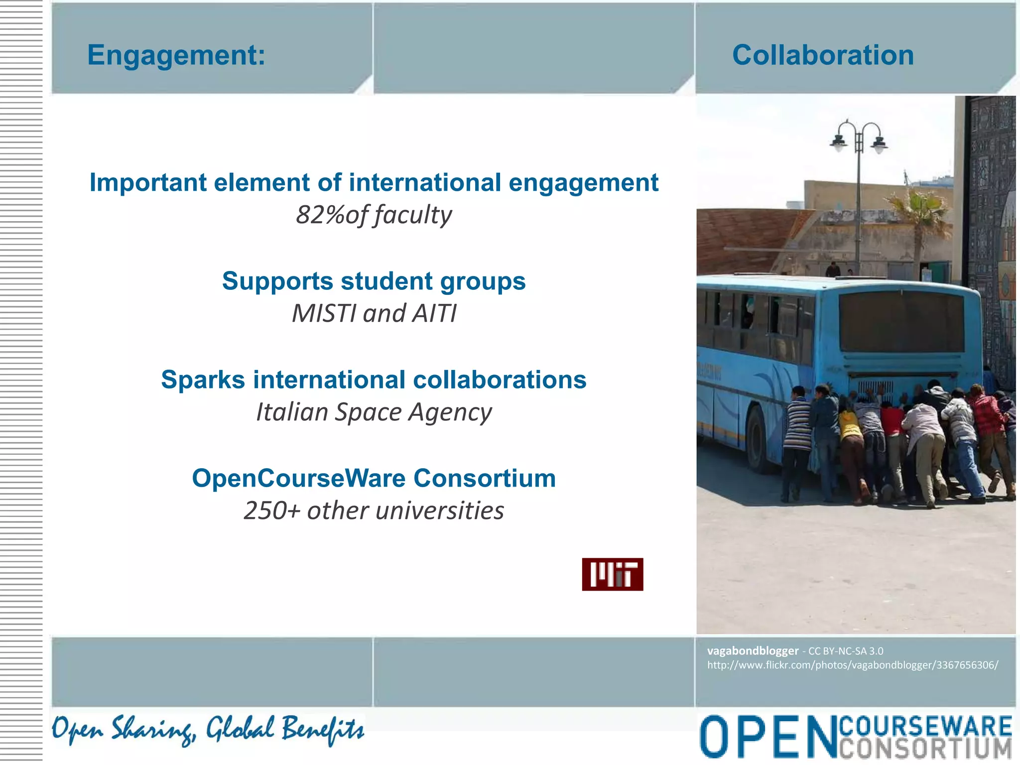 CollaborationEngagement:Important element of international engagement82%of facultySupports student groupsMISTI and AITISparks international collaborationsItalian Space AgencyOpenCourseWare Consortium250+ other universitiesvagabondblogger - CC BY-NC-SA 3.0http://www.flickr.com/photos/vagabondblogger/3367656306/