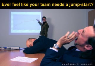 Ever feel like your team needs a jump-start? w w w . h u m a n r h y t h m s . c o . n z  