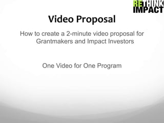 Video Proposal How to create a 2-minute video proposal for Grantmakers and Impact Investors One Video for One Program 