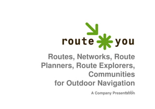 Routes, Networks, Route
Planners, Route Explorers,
             Communities
    for Outdoor Navigation
                             v.1.03
             A Company Presentation
 