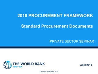 Copyright World Bank 2017
2016 PROCUREMENT FRAMEWORK
Standard Procurement Documents
PRIVATE SECTOR SEMINAR
April 2018
 
