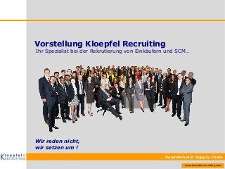 Ihr Spezialist bei der Rekrutierung von Einkäufern und SCM… 
. . . Renditemotor Supply Chain 
www.kloepfel-recruiting.com 
Vorstellung Kloepfel Recruiting 
Wir reden nicht, 
wir setzen um ! 
 