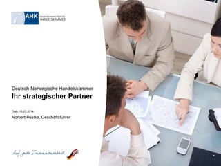 Deutsch-Norwegische Handelskammer
Ihr strategischer Partner
Oslo, 10.03.2014
Norbert Pestka, Geschäftsführer
 