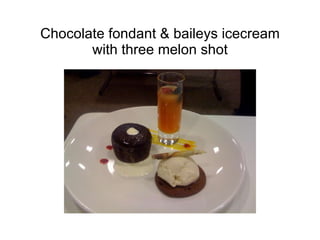 Chocolate fondant & baileys icecream with three melon shot 