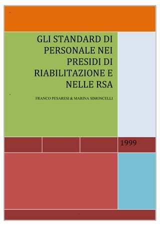 .




    GLI STANDARD DI
      PERSONALE NEI
           PRESIDI DI
    RIABILITAZIONE E
           NELLE RSA
.
    FRANCO PESARESI & MARINA SIMONCELLI




                                          1999




                       .
 