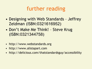 further reading
• Designing with Web Standards – Jeffrey
  Zeldman (ISBN:0321616952)
• Don’t Make Me Think! – Steve Krug
  (ISBN:0321344758)

• http://www.webstandards.org
• http://www.alistapart.com
• http://delicious.com/thatstandardsguy/accessibility
 