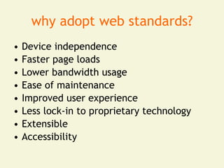 why adopt web standards?
•   Device independence
•   Faster page loads
•   Lower bandwidth usage
•   Ease of maintenance
•   Improved user experience
•   Less lock-in to proprietary technology
•   Extensible
•   Accessibility
 