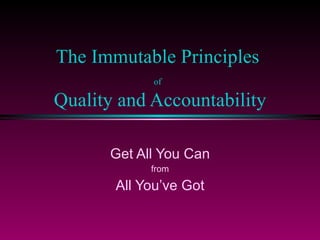 The Immutable Principles  of   Quality and Accountability Get All You Can from  All You’ve Got 