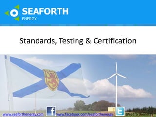 SEAFORTH
          ENERGY




         Standards, Testing & Certification




www.seaforthenergy.com   www.facebook.com/seaforthenergy   @seaforthenergy
 