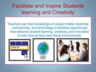 Facilitate and Inspire Students
learning and Creativity
Teachers use their knowledge of subject matter, teaching
and learning, and technology to facilitate experiences
that advance student learning, creativity, and innovation
in both face-to-face and virtual environments.
 
