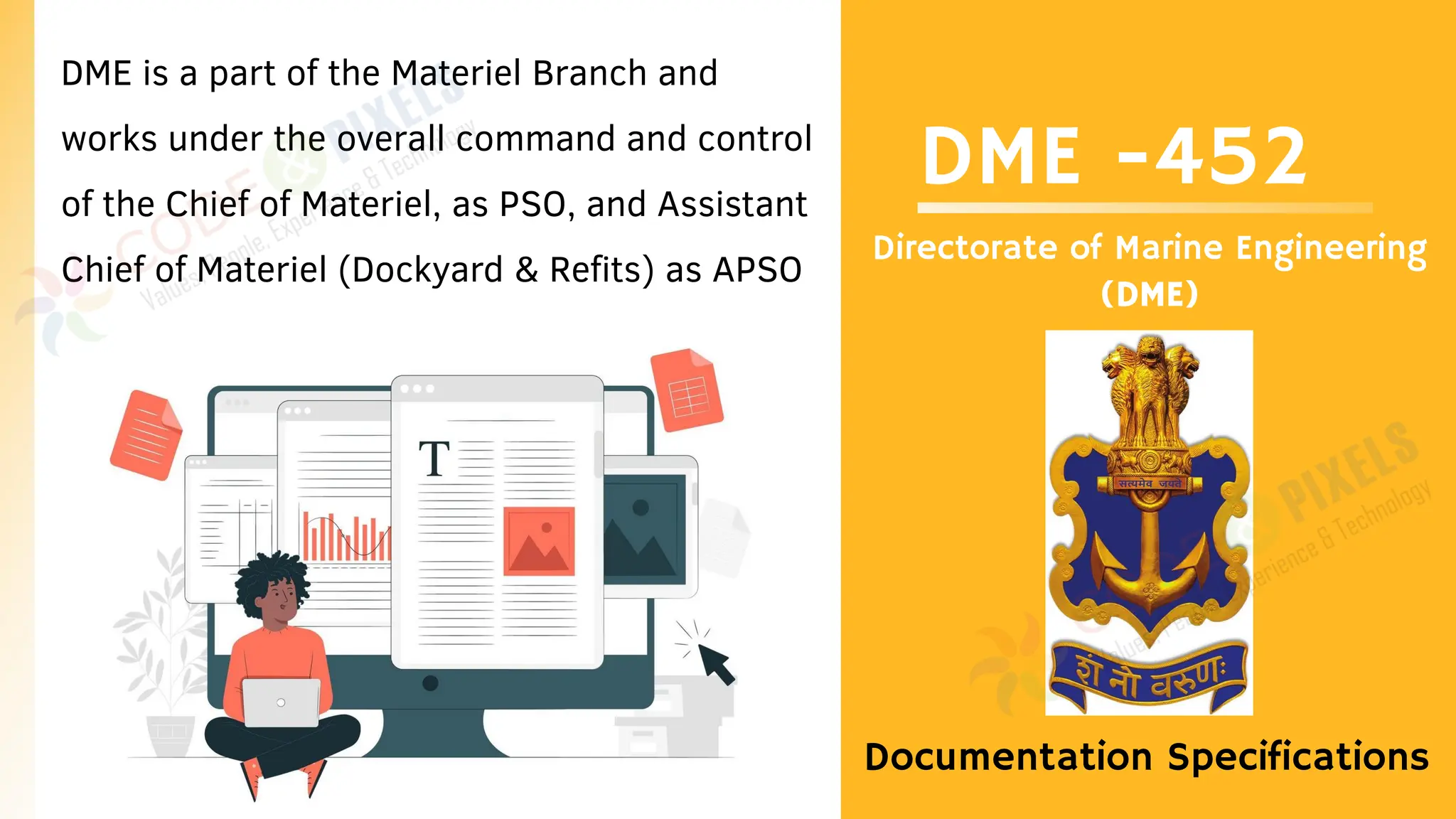 DME -452
Directorate of Marine Engineering
(DME)
DME is a part of the Materiel Branch and
works under the overall command and control
of the Chief of Materiel, as PSO, and Assistant
Chief of Materiel (Dockyard & Refits) as APSO
Documentation Specifications
 