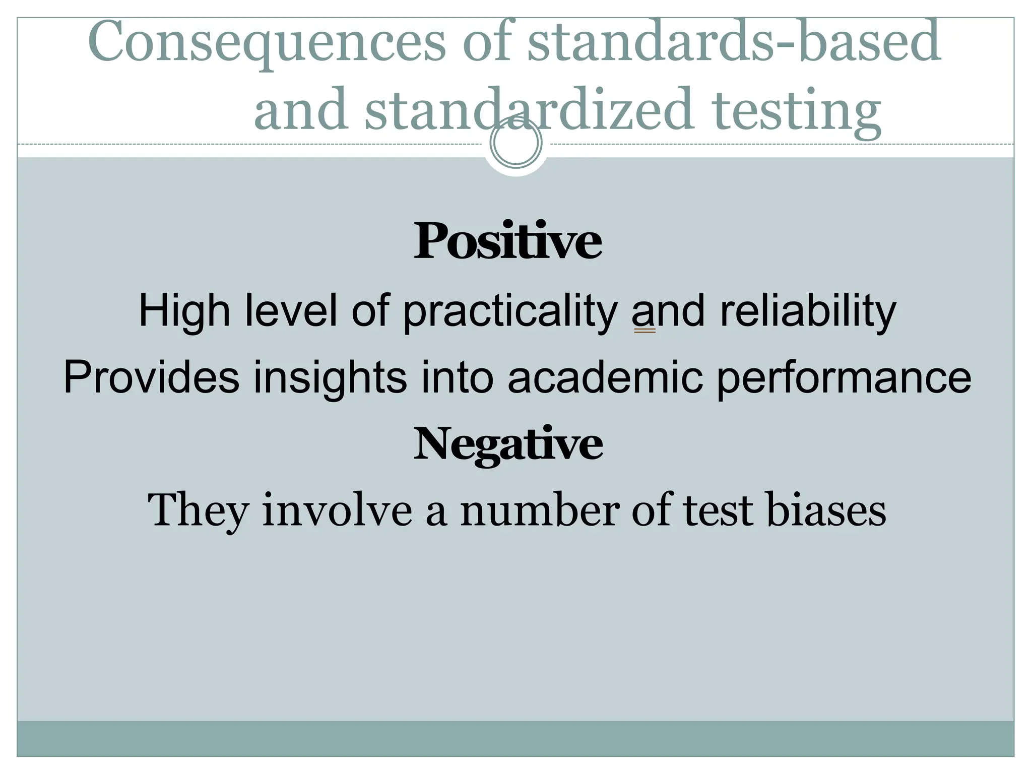 Consequences of standards-based
and standardized testing
Positive
High level of practicality and reliability
Provides insights into academic performance
Negative
They involve a number of test biases
 