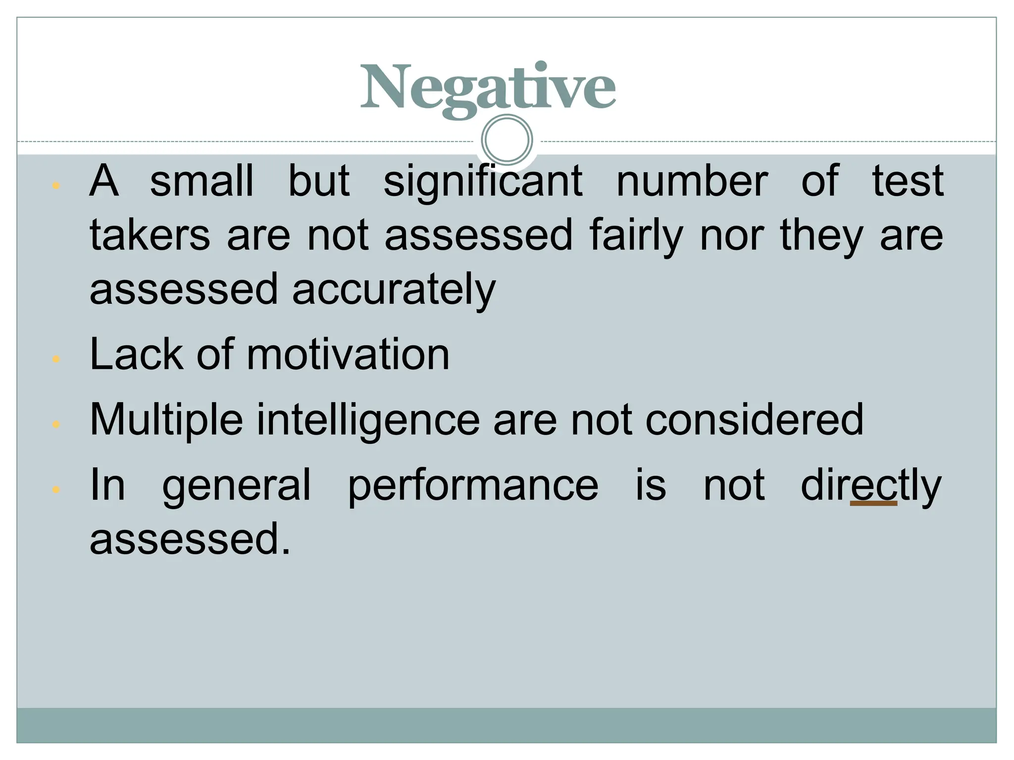 Negative
• A small but significant number of test
takers are not assessed fairly nor they are
assessed accurately
• Lack of motivation
• Multiple intelligence are not considered
• In general performance is not directly
assessed.
 