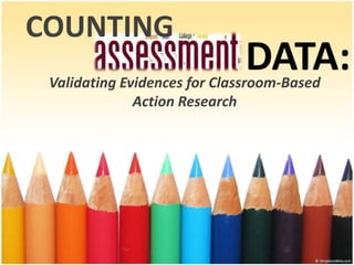 COUNTING
DATA:Validating Evidences for Classroom-Based
Action Research
 
