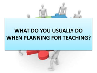 WHAT DO YOU USUALLY DO
WHEN PLANNING FOR TEACHING?
 