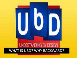 WHAT IS UBD? WHY BACKWARD?
 