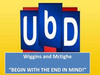 Wiggins and Mctighe
“BEGIN WITH THE END IN MIND!”
 