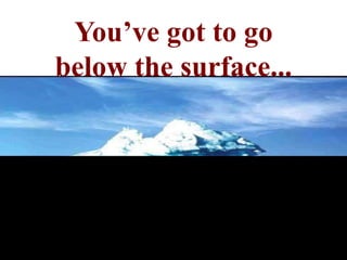 You’ve got to go
below the surface...
 