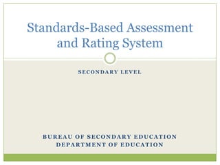 Standards-Based Assessment
     and Rating System

         SECONDARY LEVEL




  BUREAU OF SECONDARY EDUCATION
     DEPARTMENT OF EDUCATION
 