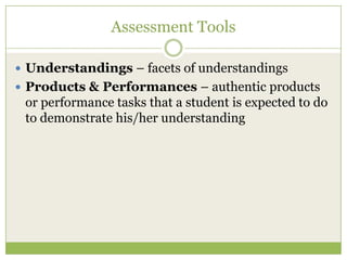 Assessment Tools

 Understandings – facets of understandings
 Products & Performances – authentic products
 or performance tasks that a student is expected to do
 to demonstrate his/her understanding
 