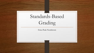 Standards-Based
Grading
Erica Peak-Nordstrom
 