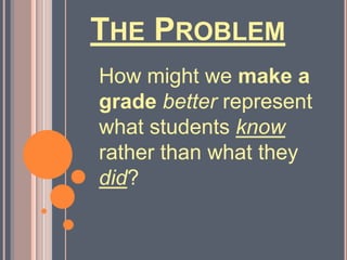 The Problem<br />How might we make a gradebetter represent what students know rather than what they did?<br />