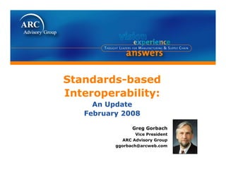 Standards-based
St d d b        d
Interoperability:
      p        y
     An Update
   February 2008

                 Greg Gorbach
                  Vice President
            ARC Advisory Group
                        y      p
          ggorbach@arcweb.com
 