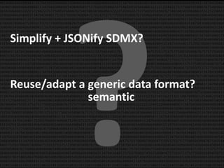 Simplify + JSONify SDMX?


Reuse/adapt a generic data format?
              semantic
 