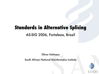 Standards in Alternative Splicing AS-SIG 2006, Fortaleza, Brazil Oliver Hofmann South African National Bioinformatics Institute 