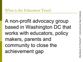 What is the Education Trust? A non-profit advocacy group based in Washington DC that works with educators, policy makers, parents and community to close the achievement gap 