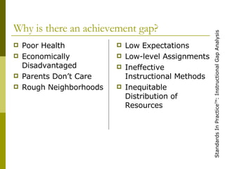Why is there an achievement gap? Poor Health Economically Disadvantaged Parents Don’t Care Rough Neighborhoods Low Expectations Low-level Assignments Ineffective Instructional Methods Inequitable Distribution of Resources 
