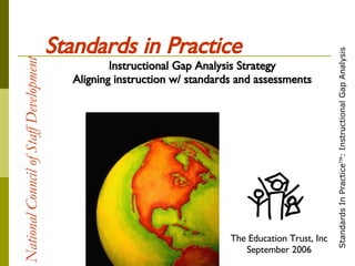National Council of Staff Development   Standards in Practice Instructional Gap Analysis Strategy Aligning instruction w/ standards and assessments The Education Trust, Inc September 2006 