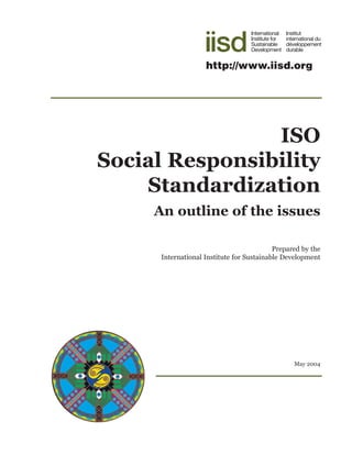 http://www.iisd.org




                ISO
Social Responsibility
    Standardization
     An outline of the issues

                                           Prepared by the
      International Institute for Sustainable Development




                                                 May 2004