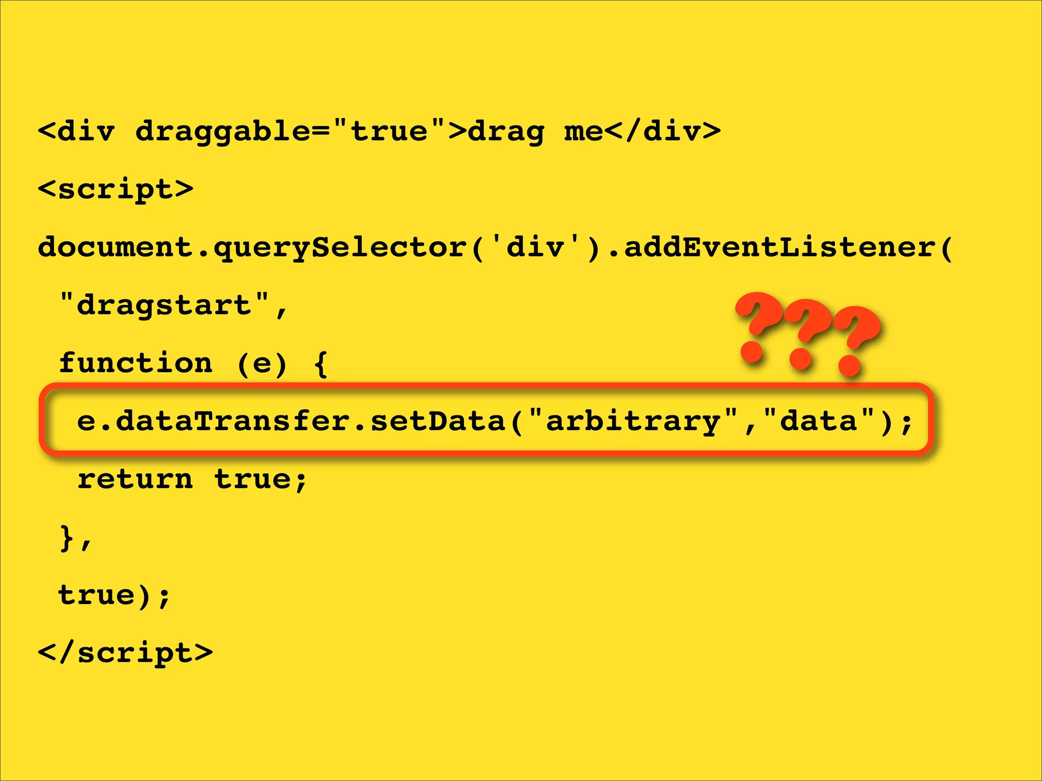 <div draggable="true">drag me</div>
<script>
document.querySelector('div').addEventListener(
"dragstart",
function (e) {                        ???
  e.dataTransfer.setData("arbitrary","data");
  return true;
},
true);
</script>
 