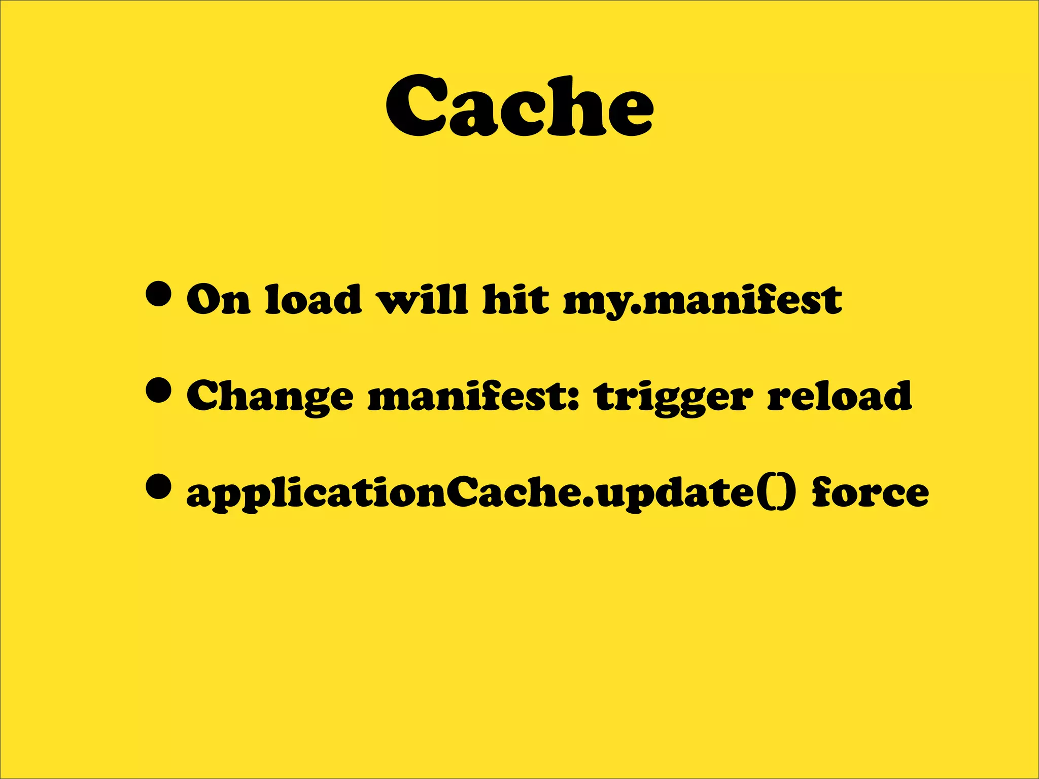 Cache

•On load will hit my.manifest
•Change manifest: trigger reload
•applicationCache.update() force
 