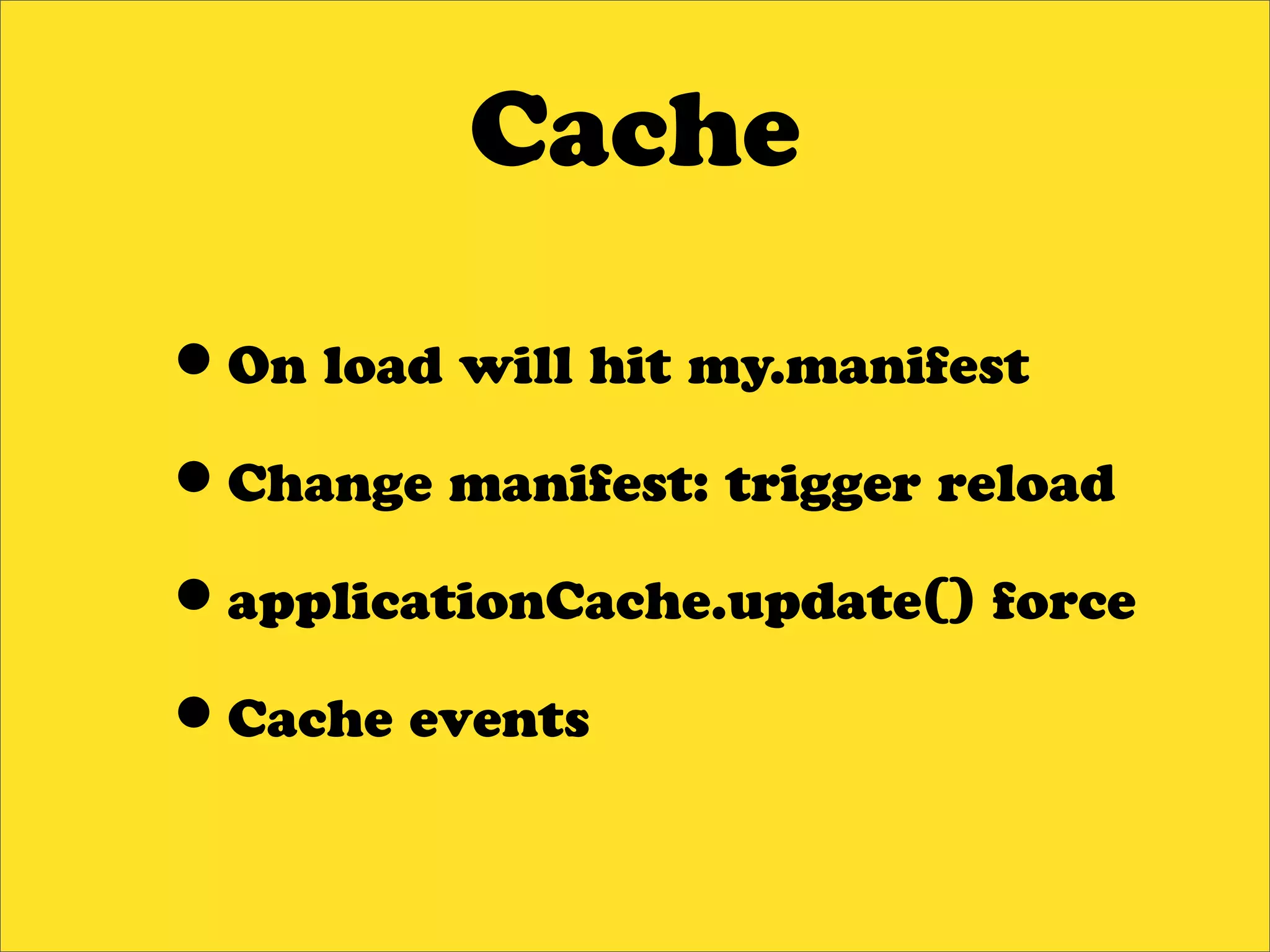 Cache

•On load will hit my.manifest
•Change manifest: trigger reload
•applicationCache.update() force
•Cache events
 
