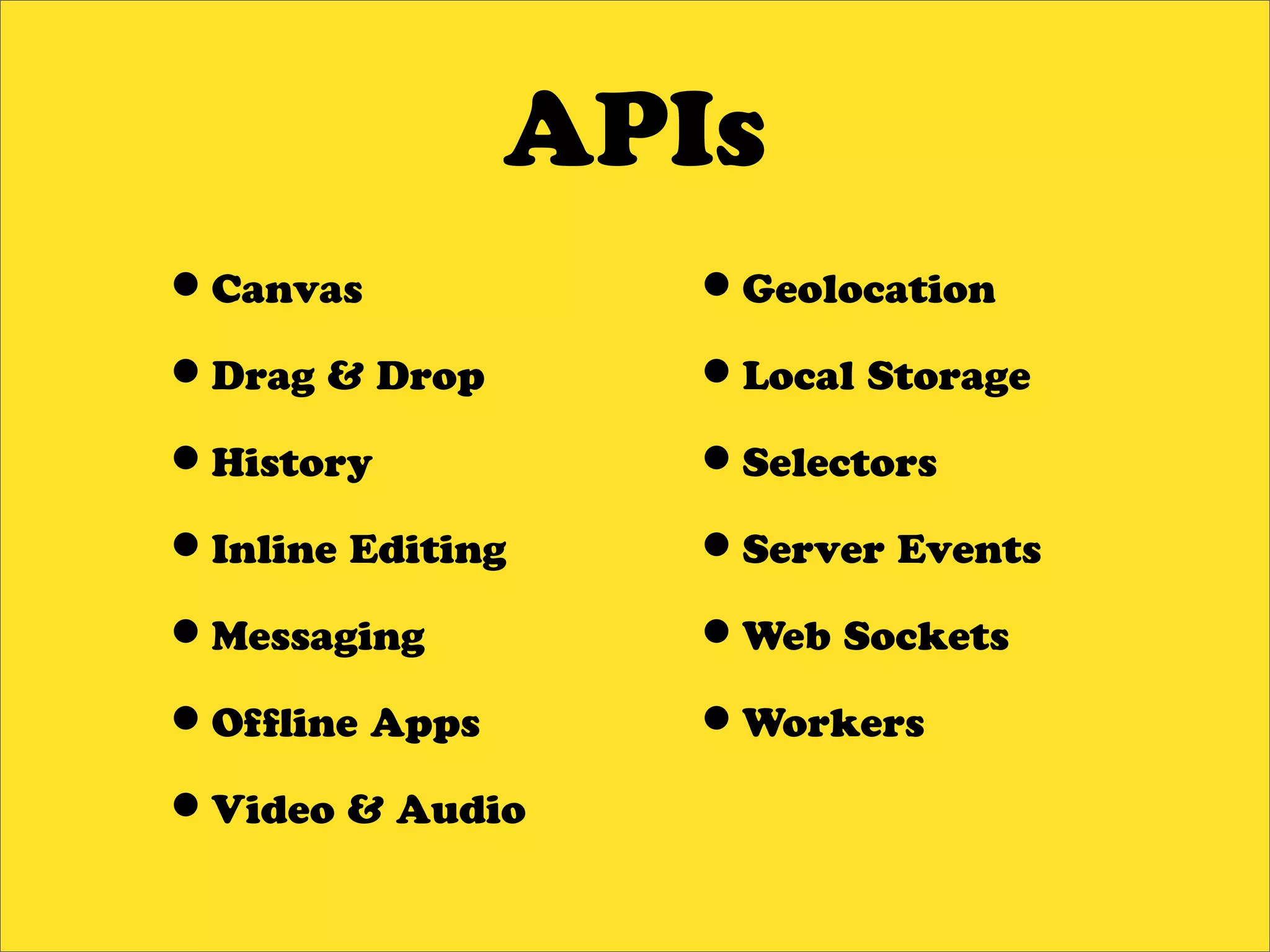 APIs
•Canvas           •Geolocation
•Drag & Drop      •Local Storage
•History          •Selectors
•Inline Editing   •Server Events
•Messaging        •Web Sockets
•Of ine Apps      •Workers
•Video & Audio
 
