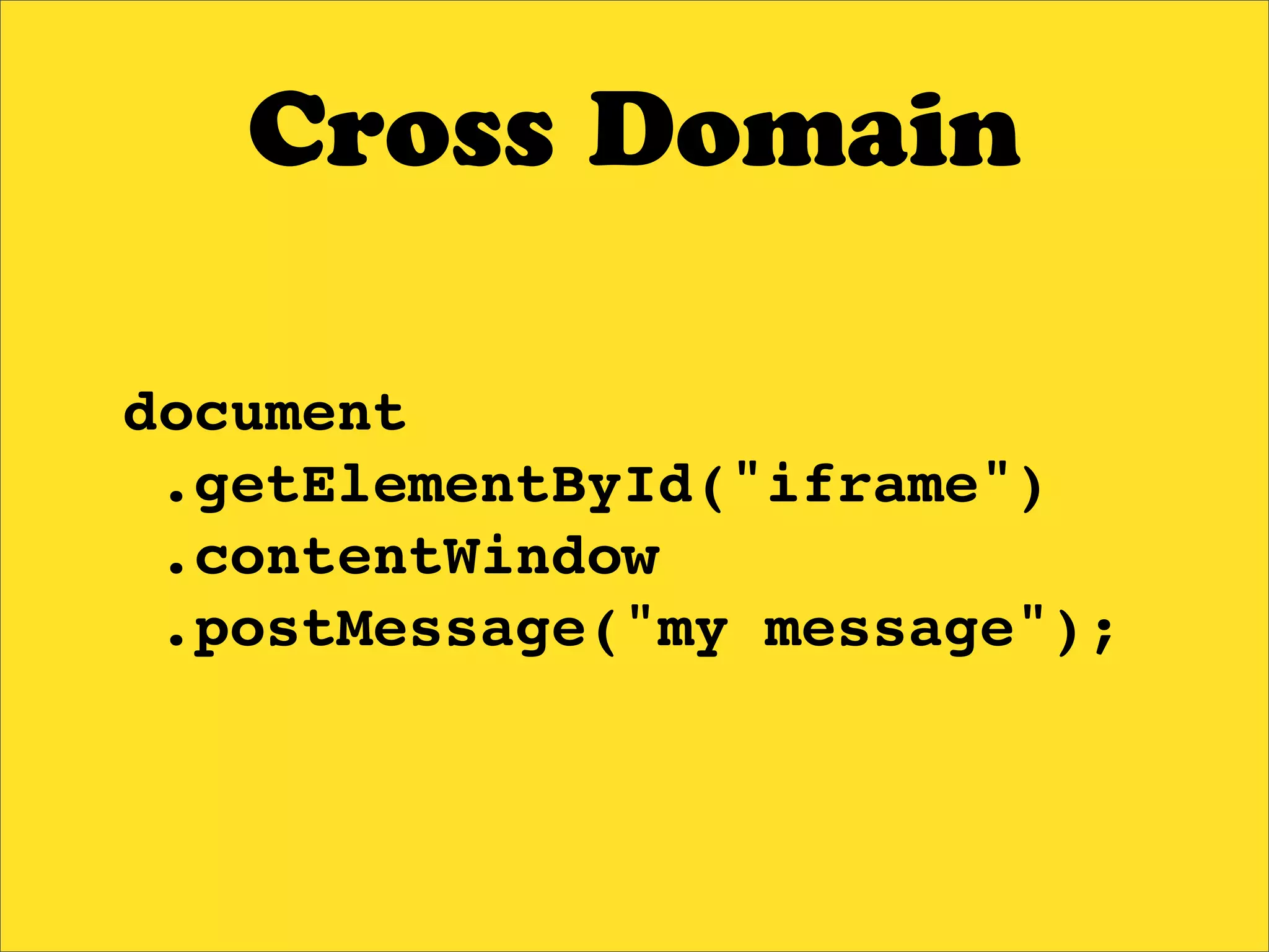 Cross Domain

document
 .getElementById("iframe")
 .contentWindow
 .postMessage("my message");
 