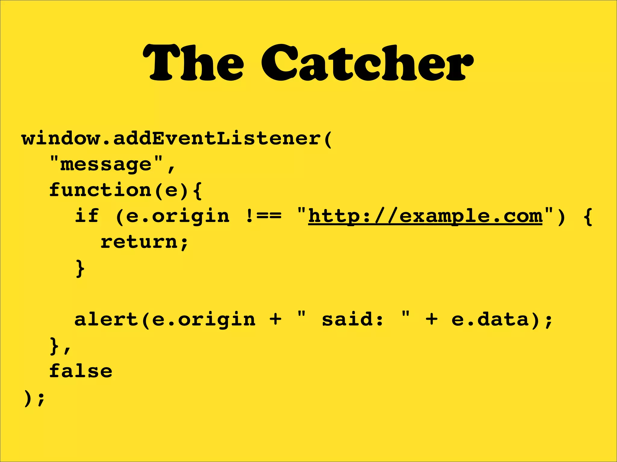 The Catcher
window.addEventListener(
  "message",
  function(e){
    if (e.origin !== "http://example.com") {
      return;
    }

     alert(e.origin + " said: " + e.data);
  },
  false
);
 