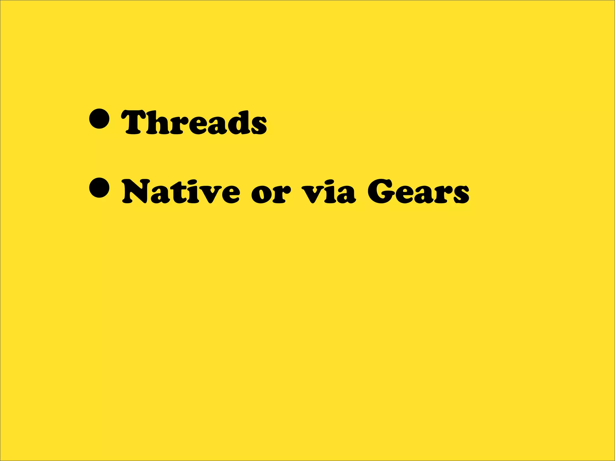 •Threads
•Native or via Gears
 
