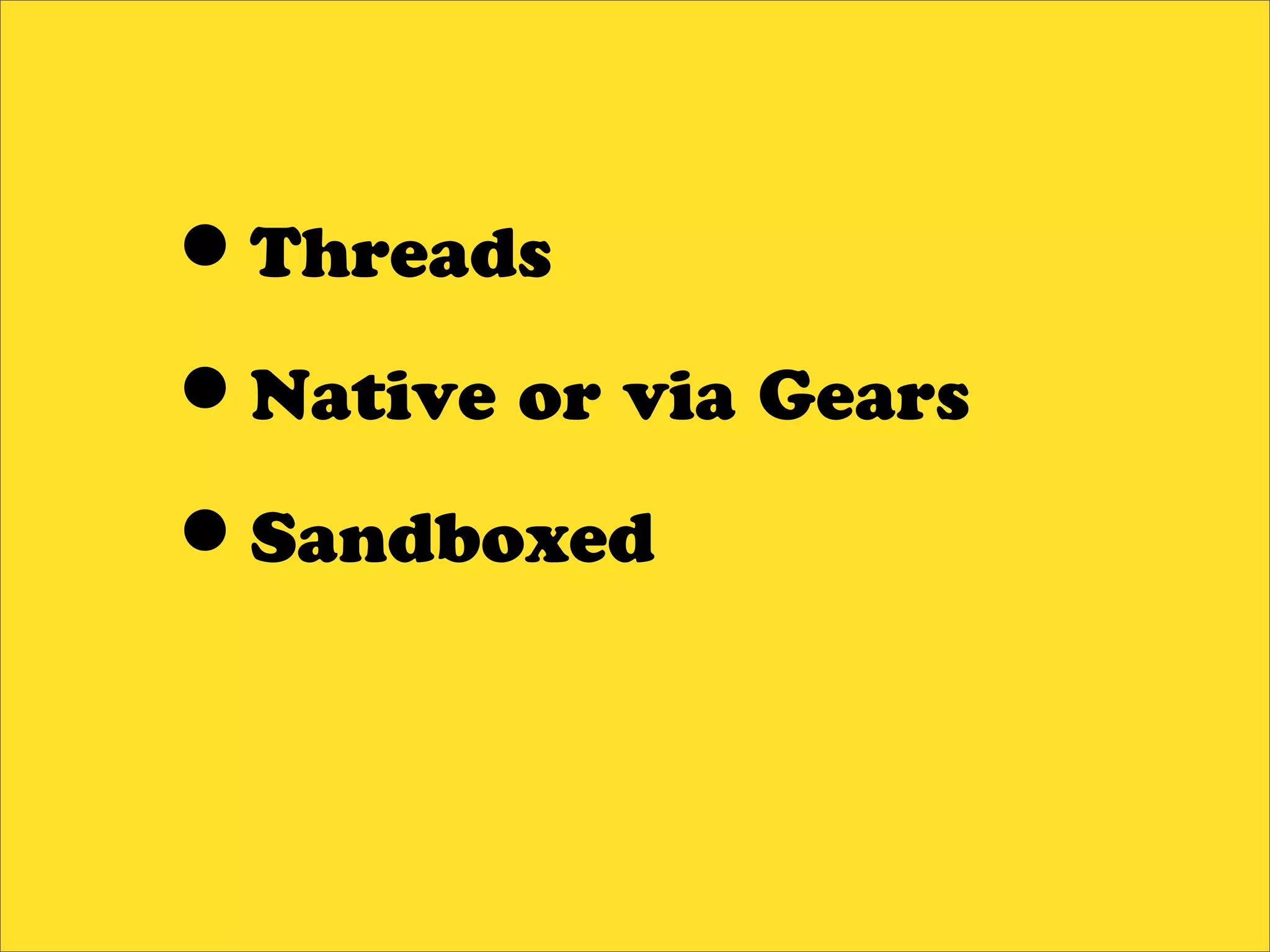•Threads
•Native or via Gears
•Sandboxed
 