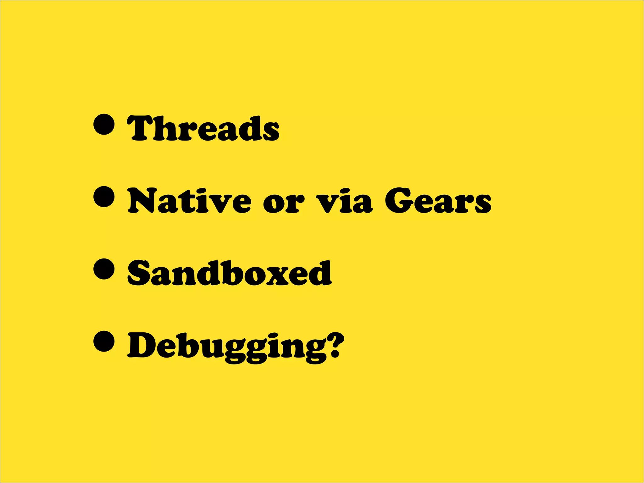 •Threads
•Native or via Gears
•Sandboxed
•Debugging?
 