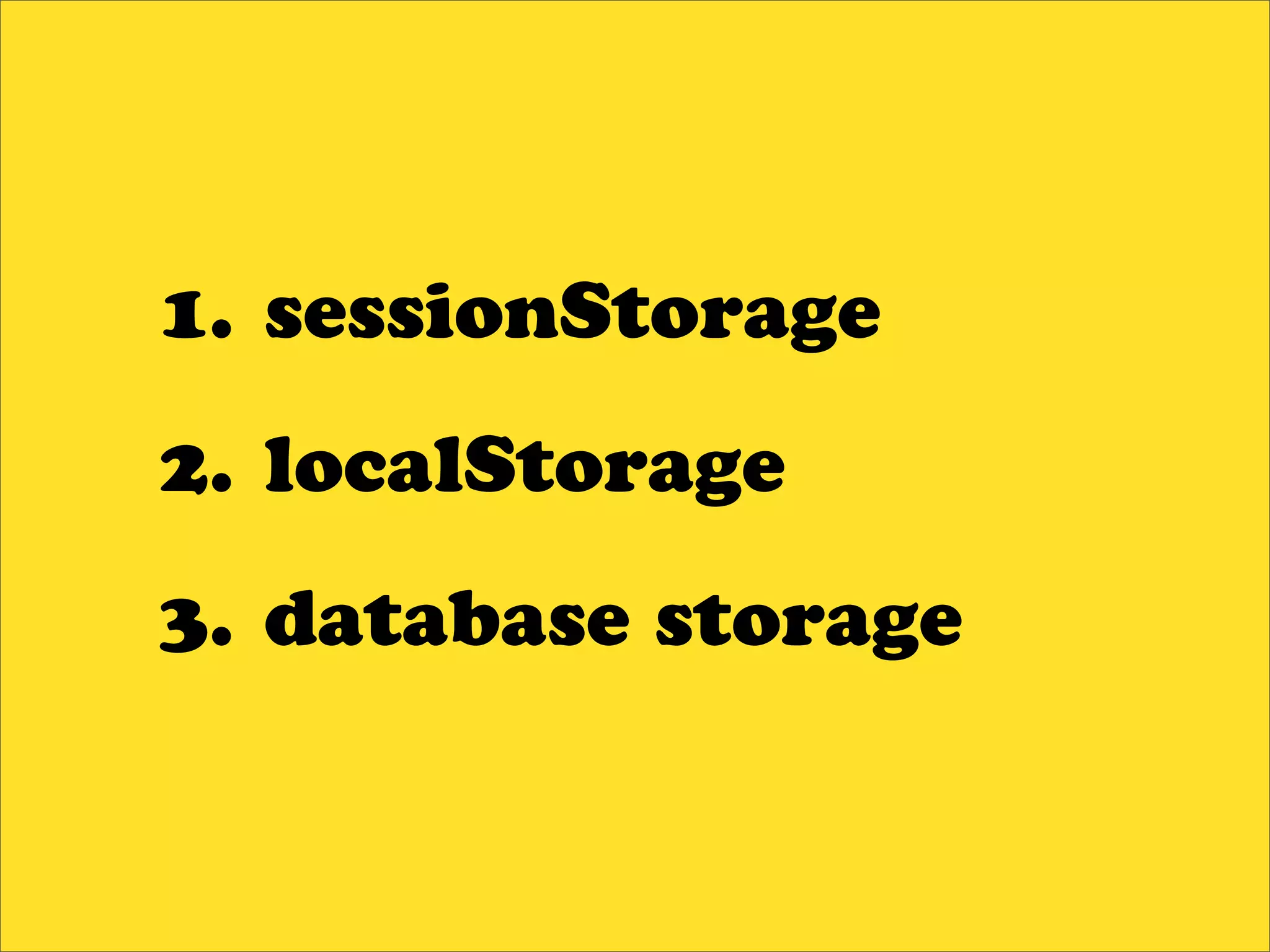 1. sessionStorage
2. localStorage
3. database storage
 