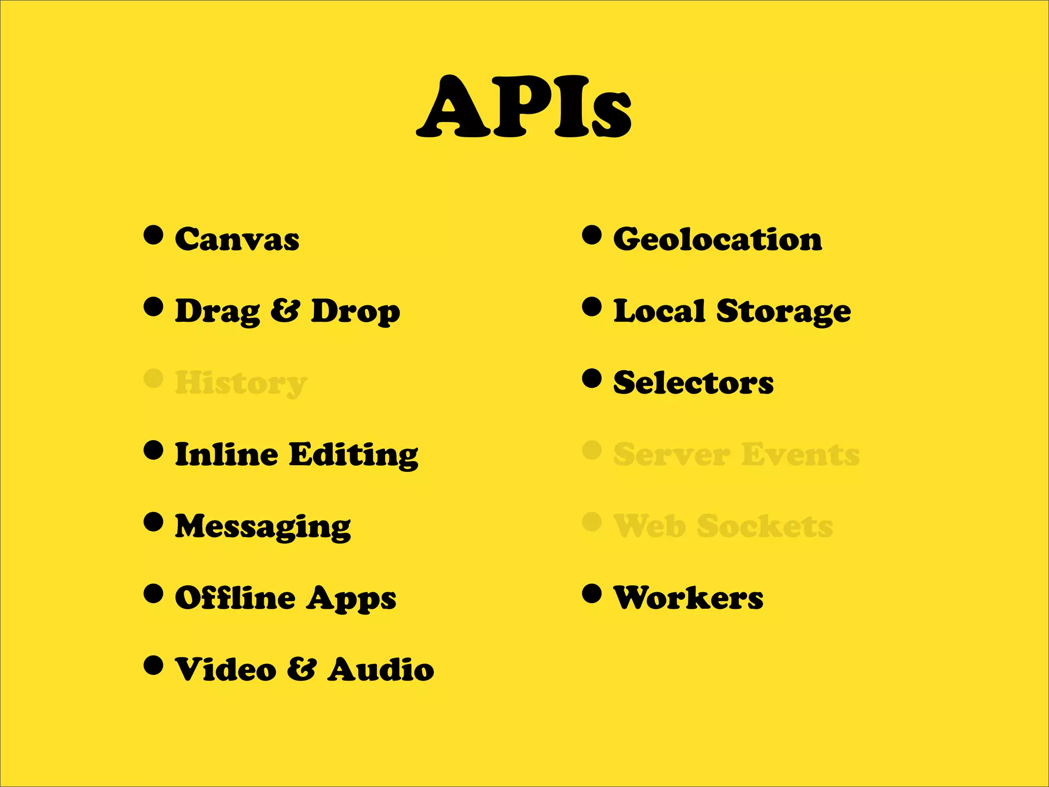 APIs
•Canvas           •Geolocation
•Drag & Drop      •Local Storage
•History          •Selectors
•Inline Editing   •Server Events
•Messaging        •Web Sockets
•Of ine Apps      •Workers
•Video & Audio
 