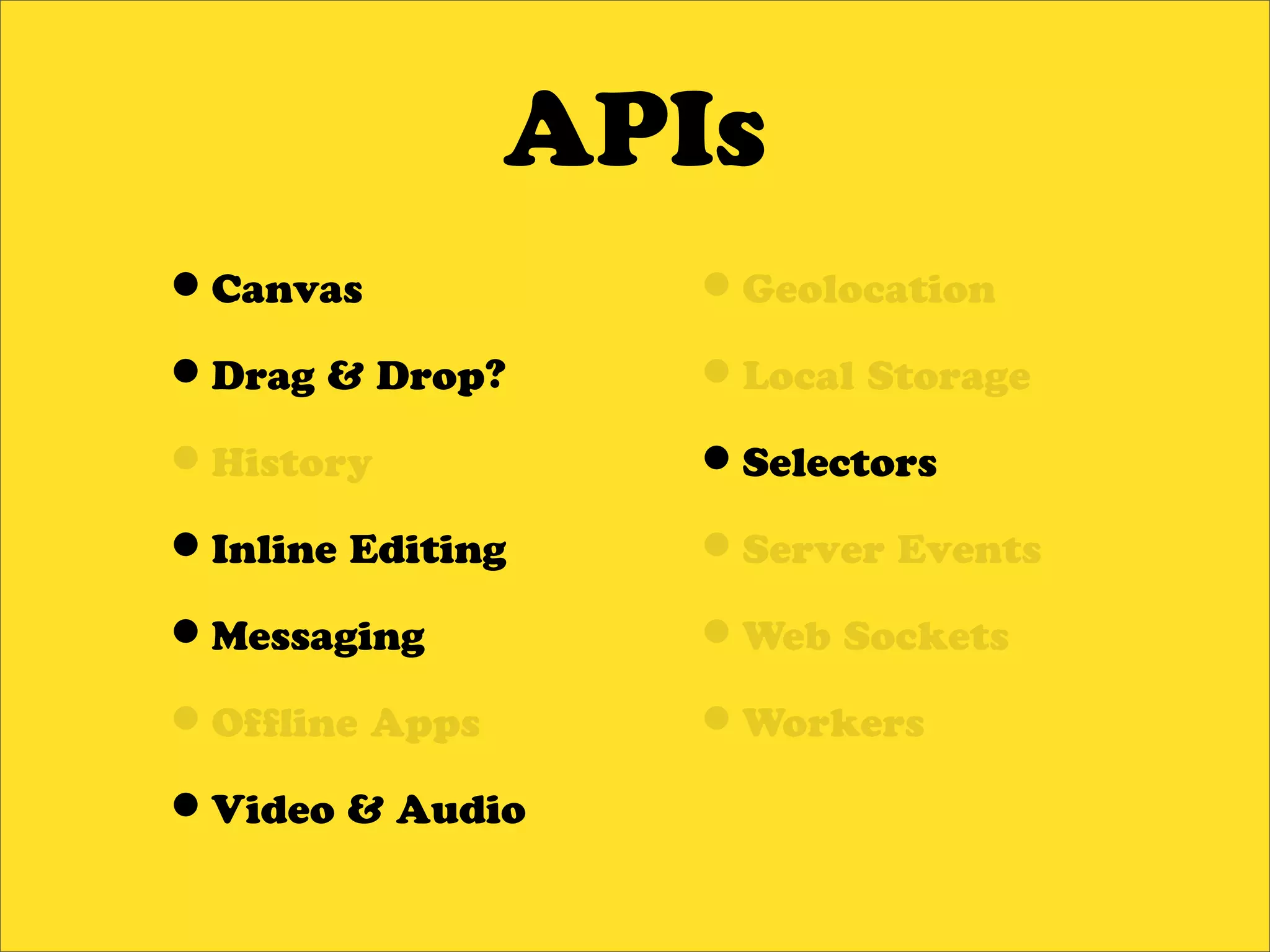 APIs
•Canvas           •Geolocation
•Drag & Drop?     •Local Storage
•History          •Selectors
•Inline Editing   •Server Events
•Messaging        •Web Sockets
•Of ine Apps      •Workers
•Video & Audio
 
