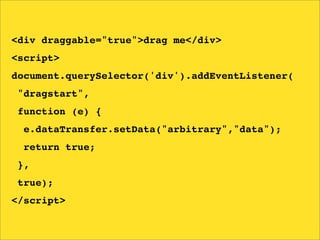 <div draggable="true">drag me</div>
<script>
document.querySelector('div').addEventListener(
"dragstart",
function (e) {
  e.dataTransfer.setData("arbitrary","data");
  return true;
},
true);
</script>
 